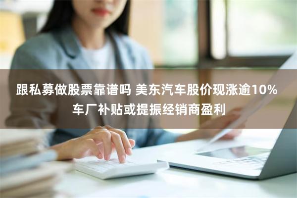 跟私募做股票靠谱吗 美东汽车股价现涨逾10% 车厂补贴或提振经销商盈利