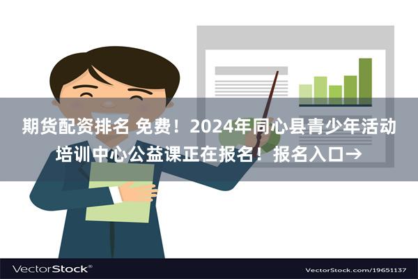 期货配资排名 免费！2024年同心县青少年活动培训中心公益课正在报名！报名入口→