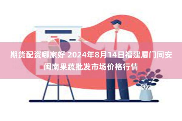 期货配资哪家好 2024年8月14日福建厦门同安闽南果蔬批发市场价格行情