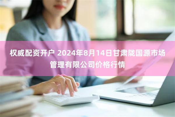 权威配资开户 2024年8月14日甘肃陇国源市场管理有限公司价格行情