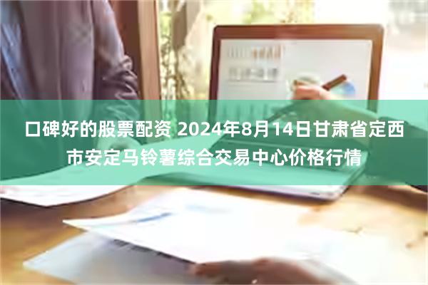 口碑好的股票配资 2024年8月14日甘肃省定西市安定马铃薯综合交易中心价格行情