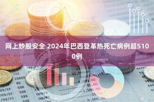 网上炒股安全 2024年巴西登革热死亡病例超5100例