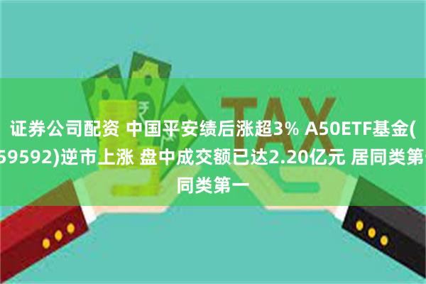 证券公司配资 中国平安绩后涨超3% A50ETF基金(159592)逆市上涨 盘中成交额已达2.20亿元 居同类第一