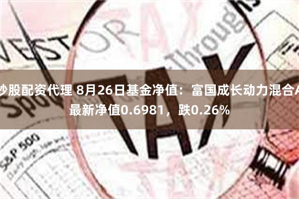 炒股配资代理 8月26日基金净值：富国成长动力混合A最新净值0.6981，跌0.26%