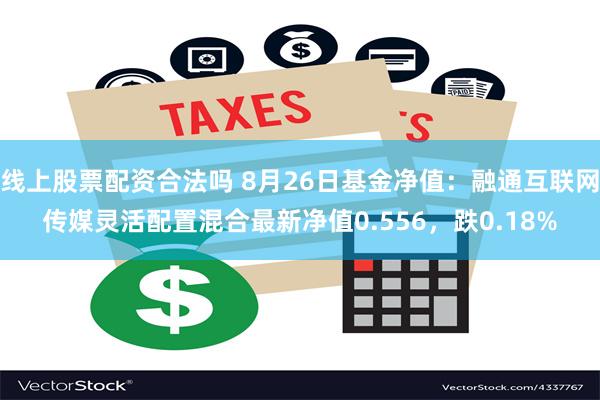 线上股票配资合法吗 8月26日基金净值：融通互联网传媒灵活配置混合最新净值0.556，跌0.18%