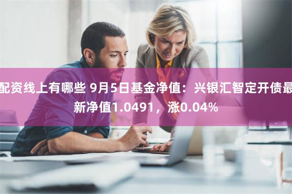 配资线上有哪些 9月5日基金净值：兴银汇智定开债最新净值1.0491，涨0.04%