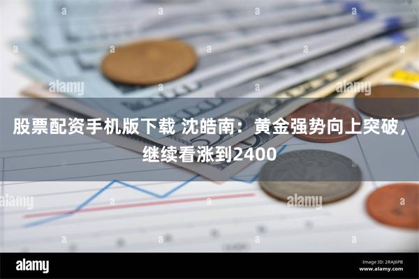 股票配资手机版下载 沈皓南：黄金强势向上突破，继续看涨到2400