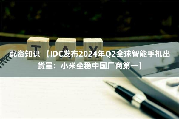 配资知识 【IDC发布2024年Q2全球智能手机出货量：小米坐稳中国厂商第一】