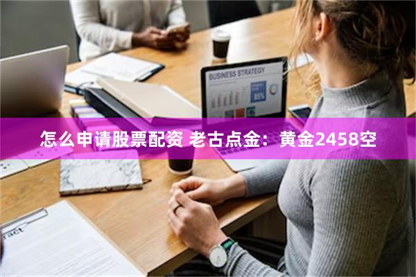 怎么申请股票配资 老古点金：黄金2458空