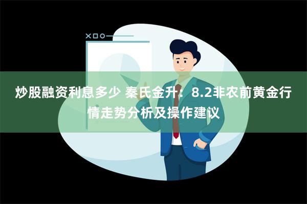 炒股融资利息多少 秦氏金升：8.2非农前黄金行情走势分析及操作建议