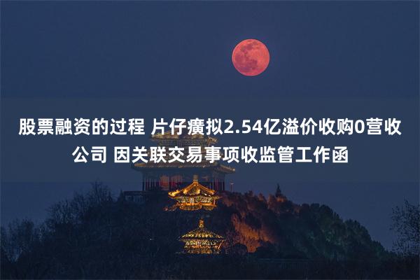 股票融资的过程 片仔癀拟2.54亿溢价收购0营收公司 因关联交易事项收监管工作函