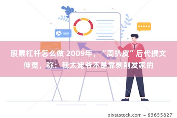 股票杠杆怎么做 2009年，“周扒皮”后代撰文伸冤，称：我太姥爷不是靠剥削发家的