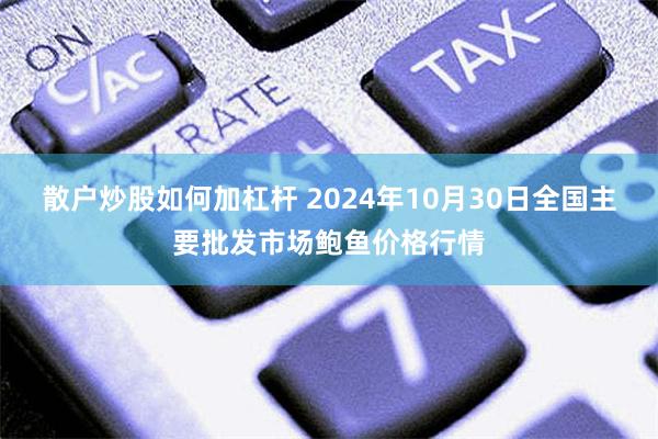 散户炒股如何加杠杆 2024年10月30日全国主要批发市场鲍鱼价格行情