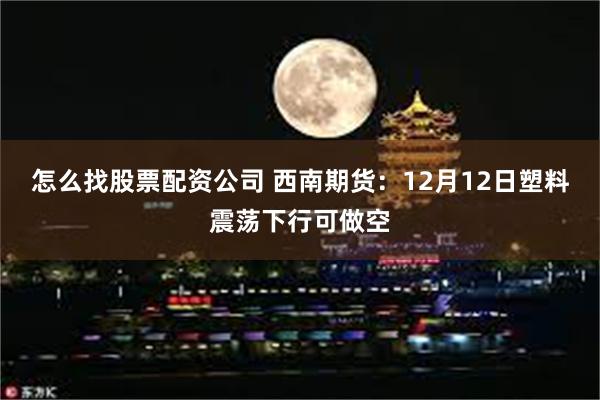 怎么找股票配资公司 西南期货：12月12日塑料震荡下行可做空