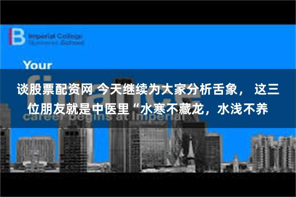 谈股票配资网 今天继续为大家分析舌象， 这三位朋友就是中医里“水寒不藏龙，水浅不养