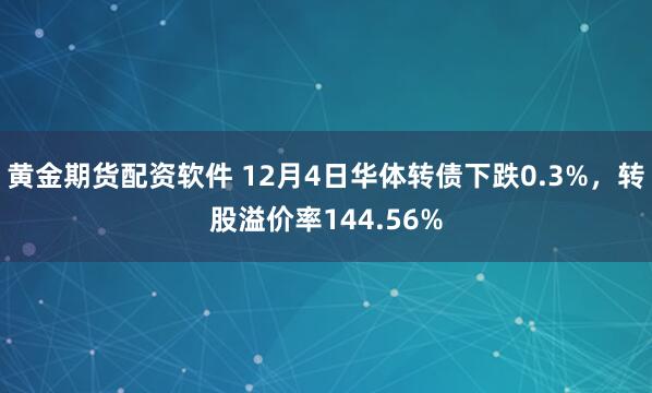 黄金期货配资软件 12月4日华体转债下跌0.3%，转股溢价率144.56%