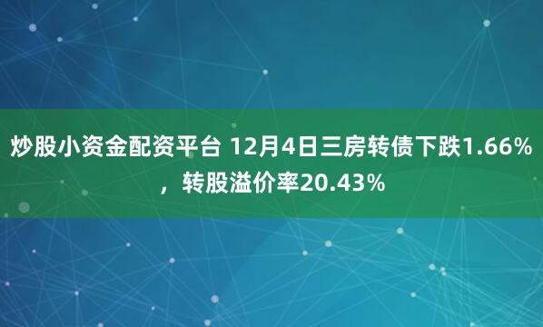 炒股小资金配资平台 12月4日三房转债下跌1.66%，转股溢价率20.43%