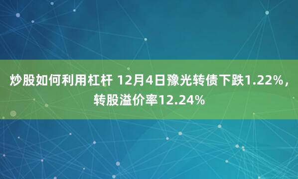 炒股如何利用杠杆 12月4日豫光转债下跌1.22%，转股溢价率12.24%