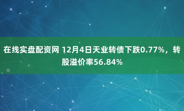 在线实盘配资网 12月4日天业转债下跌0.77%，转股溢价率56.84%