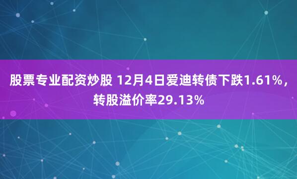 股票专业配资炒股 12月4日爱迪转债下跌1.61%，转股溢价率29.13%