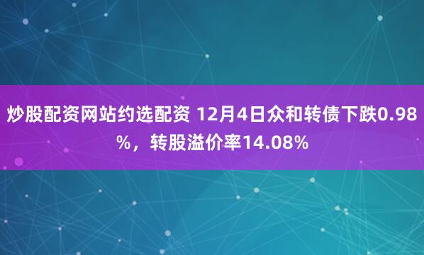 炒股配资网站约选配资 12月4日众和转债下跌0.98%，转股溢价率14.08%