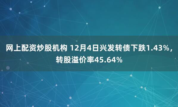 网上配资炒股机构 12月4日兴发转债下跌1.43%，转股溢价率45.64%