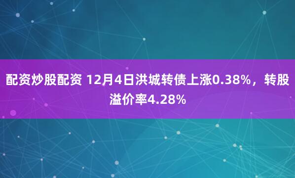 配资炒股配资 12月4日洪城转债上涨0.38%，转股溢价率4.28%