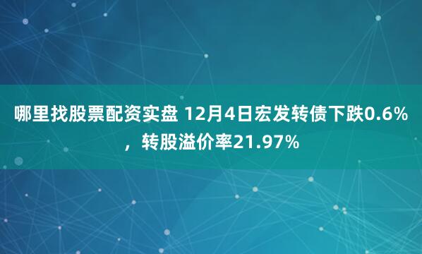 哪里找股票配资实盘 12月4日宏发转债下跌0.6%，转股溢价率21.97%