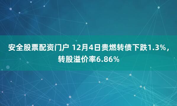 安全股票配资门户 12月4日贵燃转债下跌1.3%，转股溢价率6.86%