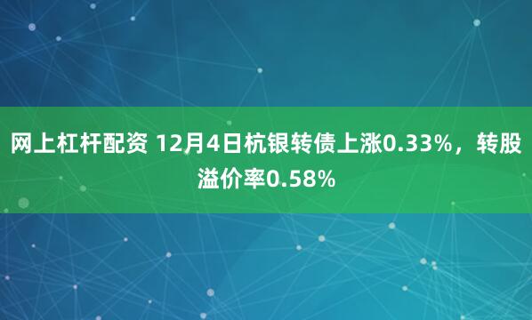 网上杠杆配资 12月4日杭银转债上涨0.33%，转股溢价率0.58%