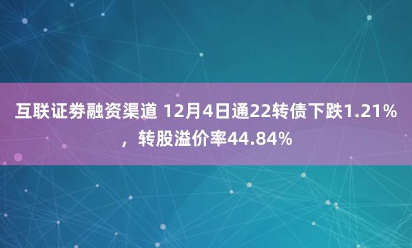 互联证劵融资渠道 12月4日通22转债下跌1.21%，转股溢价率44.84%