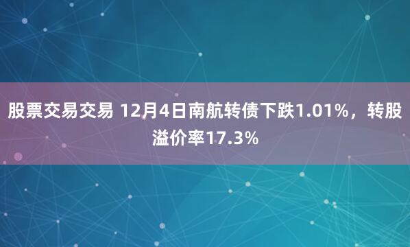 股票交易交易 12月4日南航转债下跌1.01%，转股溢价率17.3%