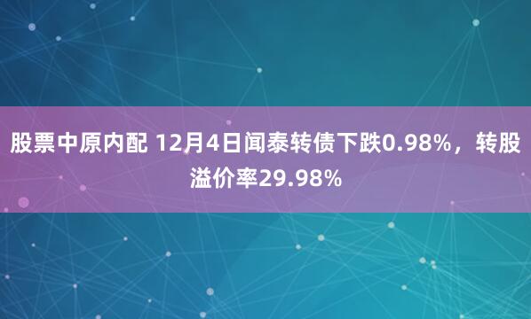 股票中原内配 12月4日闻泰转债下跌0.98%，转股溢价率29.98%