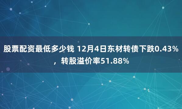 股票配资最低多少钱 12月4日东材转债下跌0.43%，转股溢价率51.88%