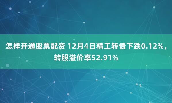 怎样开通股票配资 12月4日精工转债下跌0.12%，转股溢价率52.91%