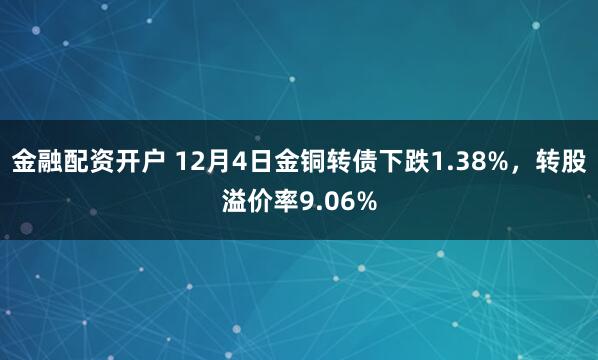 金融配资开户 12月4日金铜转债下跌1.38%，转股溢价率9.06%