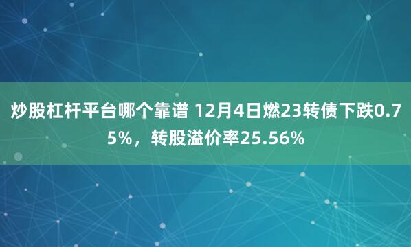 炒股杠杆平台哪个靠谱 12月4日燃23转债下跌0.75%，转股溢价率25.56%