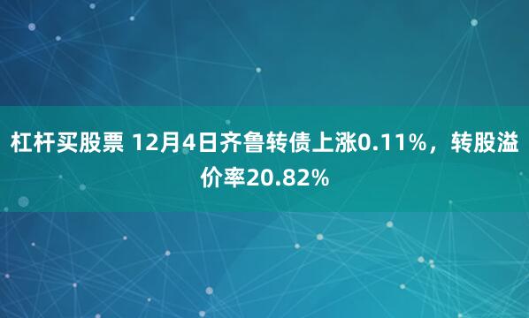 杠杆买股票 12月4日齐鲁转债上涨0.11%，转股溢价率20.82%