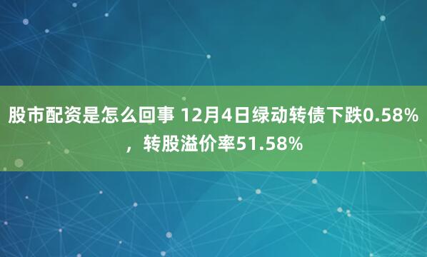 股市配资是怎么回事 12月4日绿动转债下跌0.58%，转股溢价率51.58%