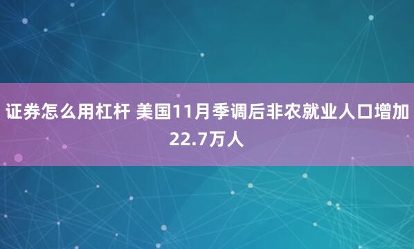 证券怎么用杠杆 美国11月季调后非农就业人口增加22.7万人