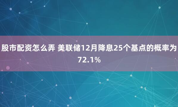 股市配资怎么弄 美联储12月降息25个基点的概率为72.1%