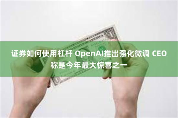 证券如何使用杠杆 OpenAI推出强化微调 CEO称是今年最大惊喜之一