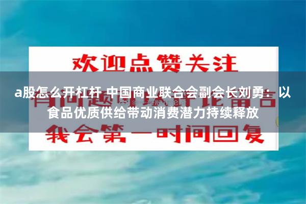 a股怎么开杠杆 中国商业联合会副会长刘勇：以食品优质供给带动消费潜力持续释放