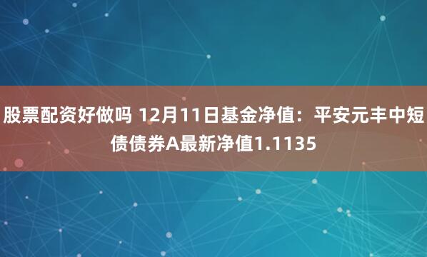 股票配资好做吗 12月11日基金净值：平安元丰中短债债券A最新净值1.1135