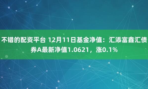 不错的配资平台 12月11日基金净值：汇添富鑫汇债券A最新净值1.0621，涨0.1%