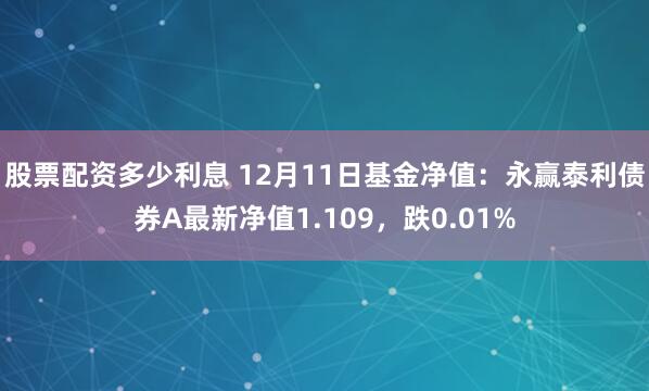 股票配资多少利息 12月11日基金净值：永赢泰利债券A最新净值1.109，跌0.01%