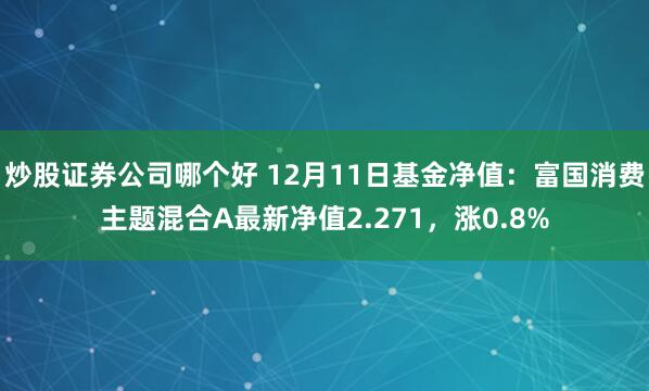 炒股证券公司哪个好 12月11日基金净值：富国消费主题混合A最新净值2.271，涨0.8%