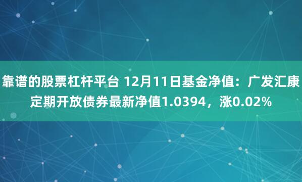 靠谱的股票杠杆平台 12月11日基金净值：广发汇康定期开放债券最新净值1.0394，涨0.02%