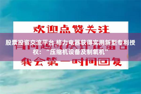 股票投资交流平台 格力电器获得实用新型专利授权：“压缩机设备及制氧机”