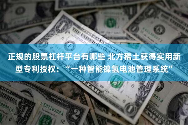 正规的股票杠杆平台有哪些 北方稀土获得实用新型专利授权：“一种智能镍氢电池管理系统”